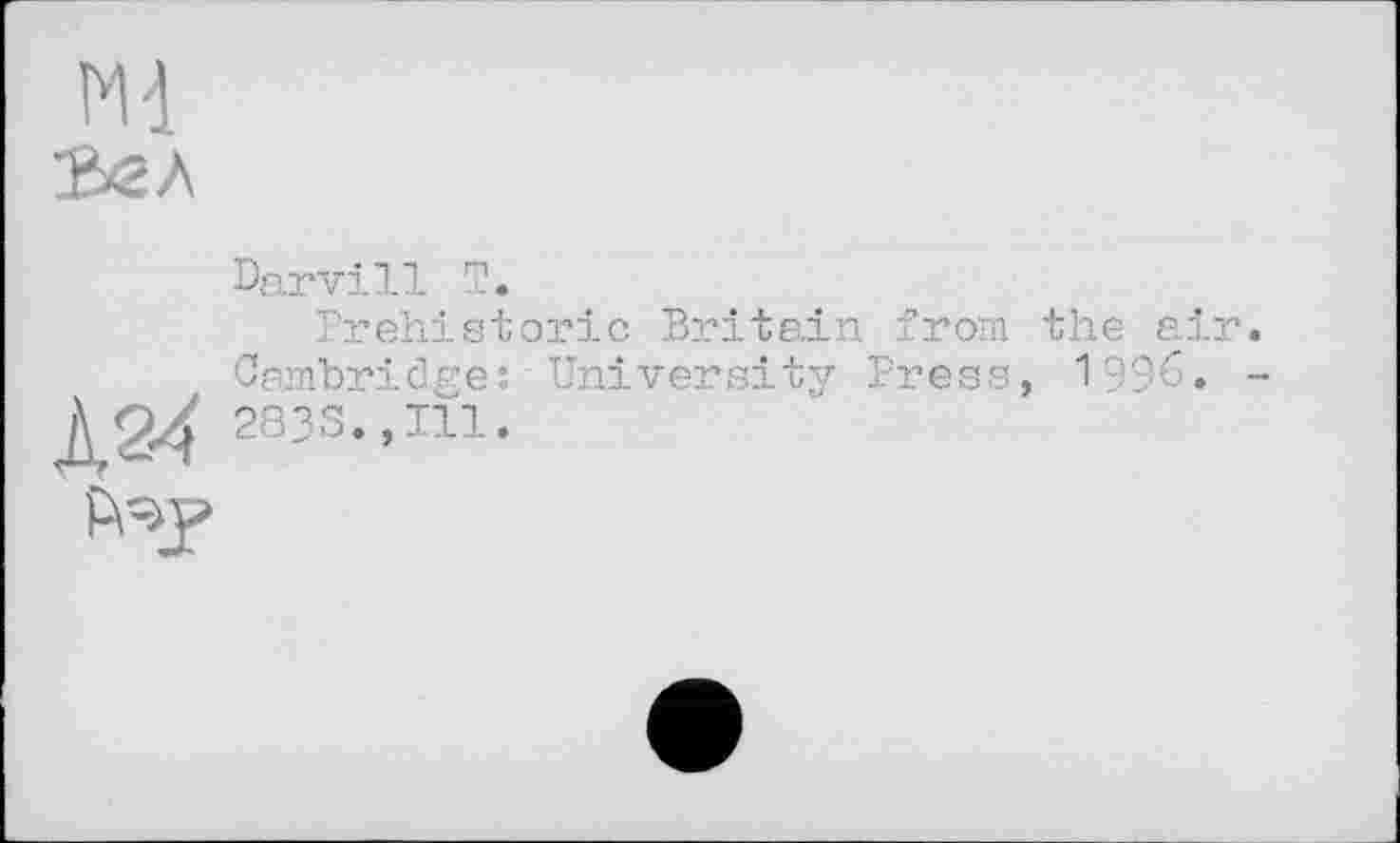 ﻿Ml
ГВбЛ
Д24
Darvill T,
Prehistoric Britain from the air Cambridge: University Press, 1996. 2833.,111.